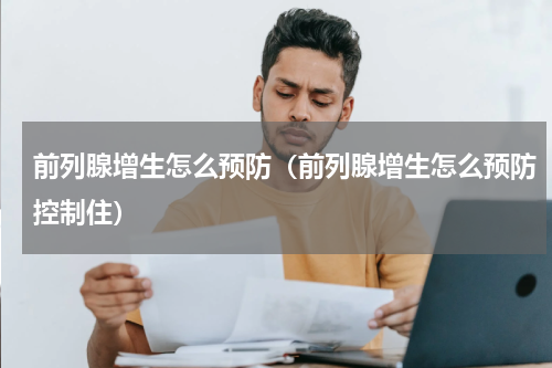 前列腺增生怎么预防（前列腺增生怎么预防控制住）