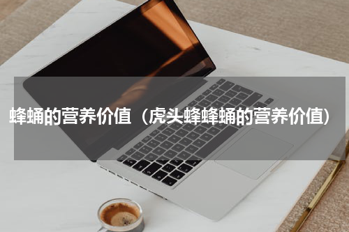 蜂蛹的营养价值（虎头蜂蜂蛹的营养价值）
