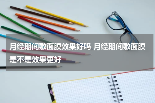 月经期间敷面膜效果好吗 月经期间敷面膜是不是效果更好
