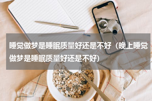 睡觉做梦是睡眠质量好还是不好（晚上睡觉做梦是睡眠质量好还是不好）