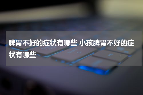 脾胃不好的症状有哪些 小孩脾胃不好的症状有哪些