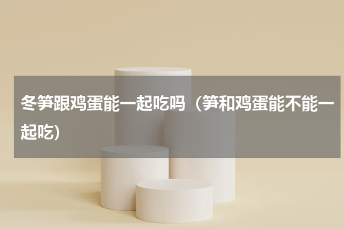 冬笋跟鸡蛋能一起吃吗（笋和鸡蛋能不能一起吃）