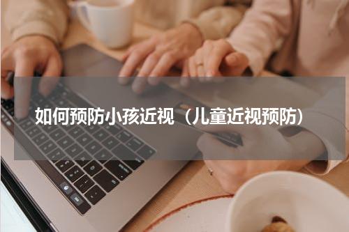 如何预防小孩近视（儿童近视预防）