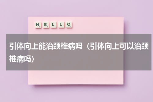 引体向上能治颈椎病吗（引体向上可以治颈椎病吗）