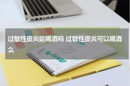 过敏性皮炎能喝酒吗 过敏性皮炎可以喝酒么