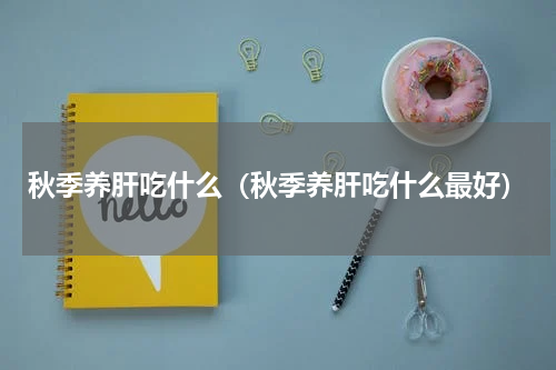 秋季养肝吃什么（秋季养肝吃什么最好）