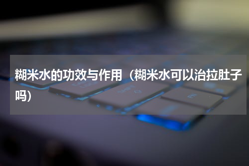 糊米水的功效与作用（糊米水可以治拉肚子吗）