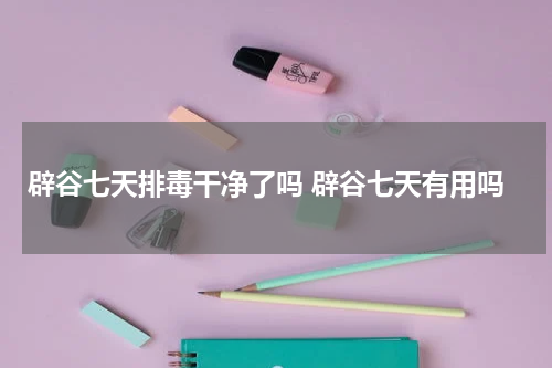 辟谷七天排毒干净了吗 辟谷七天有用吗