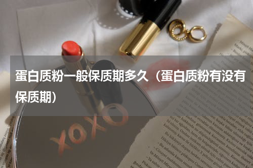 蛋白质粉一般保质期多久（蛋白质粉有没有保质期）