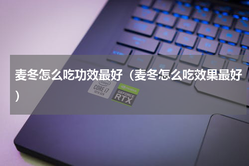麦冬怎么吃功效最好（麦冬怎么吃效果最好）