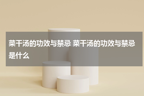 菜干汤的功效与禁忌 菜干汤的功效与禁忌是什么