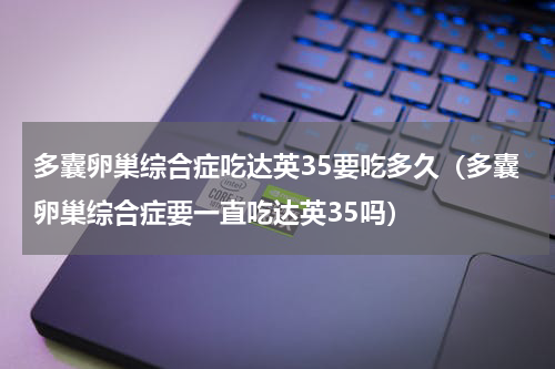 多囊卵巢综合症吃达英35要吃多久（多囊卵巢综合症要一直吃达英35吗）