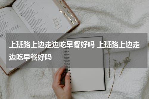 上班路上边走边吃早餐好吗 上班路上边走边吃早餐好吗