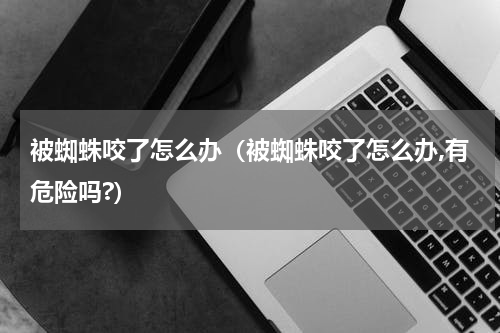 被蜘蛛咬了怎么办（被蜘蛛咬了怎么办,有危险吗?）