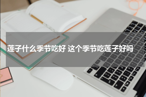 莲子什么季节吃好 这个季节吃莲子好吗
