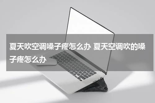 夏天吹空调嗓子疼怎么办 夏天空调吹的嗓子疼怎么办