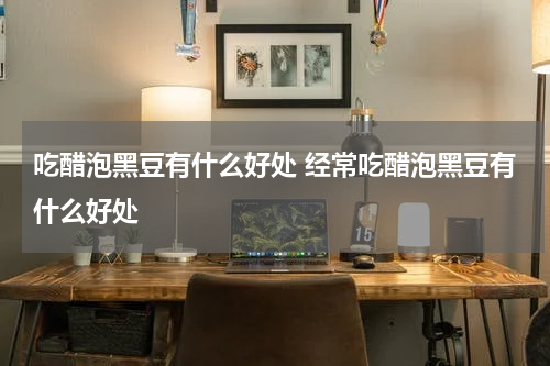 吃醋泡黑豆有什么好处 经常吃醋泡黑豆有什么好处