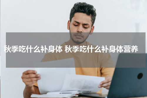 秋季吃什么补身体 秋季吃什么补身体营养