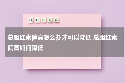 总胆红素偏高怎么办才可以降低 总胆红素偏高如何降低