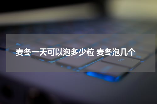 麦冬一天可以泡多少粒 麦冬泡几个