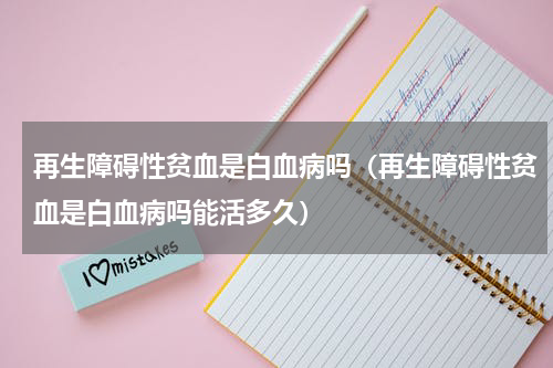 再生障碍性贫血是白血病吗（再生障碍性贫血是白血病吗能活多久）