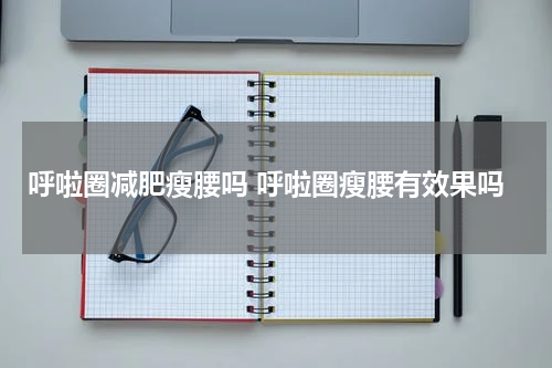 呼啦圈减肥瘦腰吗 呼啦圈瘦腰有效果吗