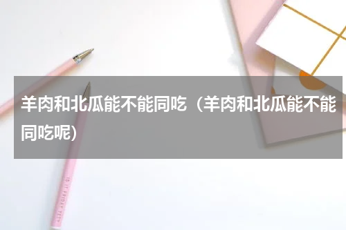 羊肉和北瓜能不能同吃（羊肉和北瓜能不能同吃呢）