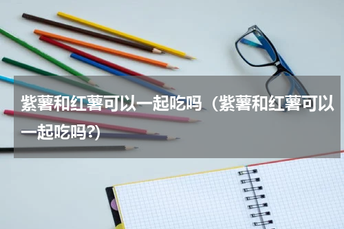 紫薯和红薯可以一起吃吗（紫薯和红薯可以一起吃吗?）