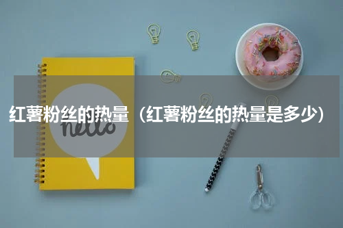 红薯粉丝的热量（红薯粉丝的热量是多少）