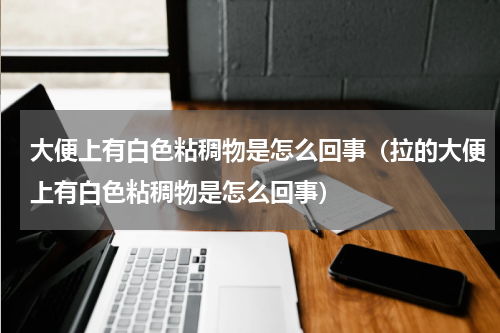 大便上有白色粘稠物是怎么回事（拉的大便上有白色粘稠物是怎么回事）