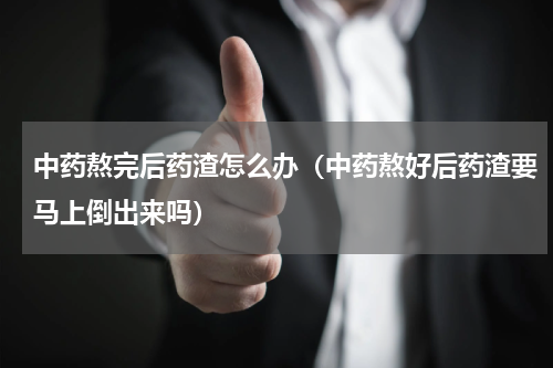 中药熬完后药渣怎么办（中药熬好后药渣要马上倒出来吗）