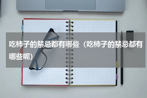 吃柿子的禁忌都有哪些（吃柿子的禁忌都有哪些呢）