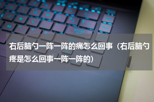 右后脑勺一阵一阵的痛怎么回事（右后脑勺疼是怎么回事一阵一阵的）