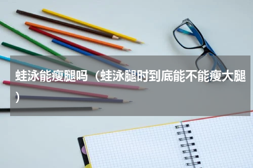 蛙泳能瘦腿吗（蛙泳腿时到底能不能瘦大腿）