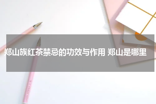 郑山族红茶禁忌的功效与作用 郑山是哪里