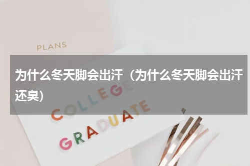 为什么冬天脚会出汗（为什么冬天脚会出汗还臭）