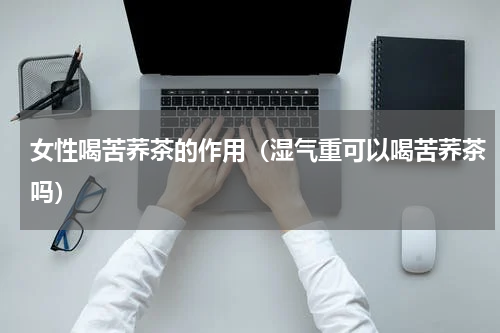 女性喝苦荞茶的作用（湿气重可以喝苦荞茶吗）