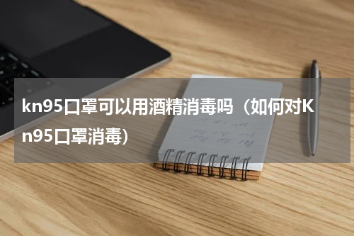 kn95口罩可以用酒精消毒吗（如何对Kn95口罩消毒）