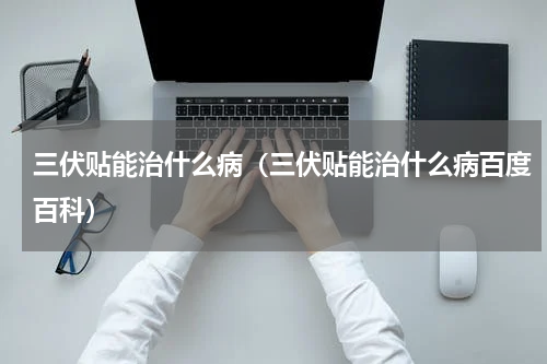 三伏贴能治什么病（三伏贴能治什么病百度百科）