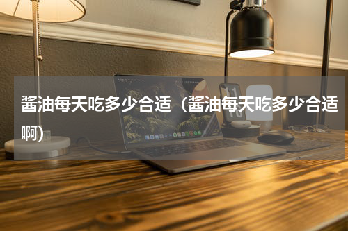 酱油每天吃多少合适（酱油每天吃多少合适啊）