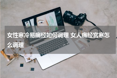 女性寒冷易痛经如何调理 女人痛经宫寒怎么调理