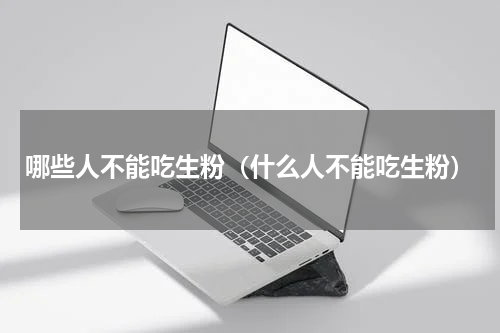 哪些人不能吃生粉（什么人不能吃生粉）