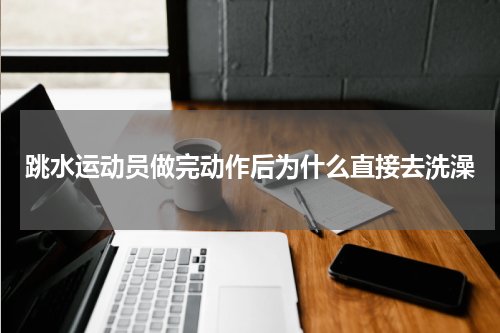 跳水运动员做完动作后为什么直接去洗澡