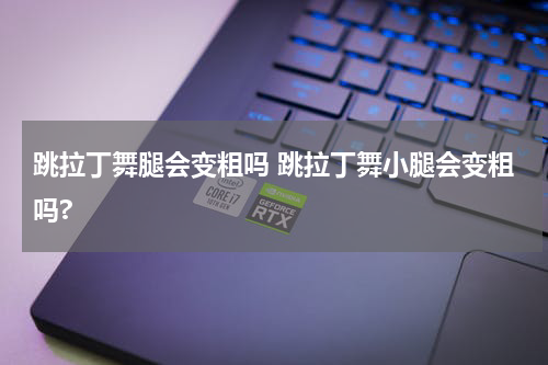跳拉丁舞腿会变粗吗 跳拉丁舞小腿会变粗吗?