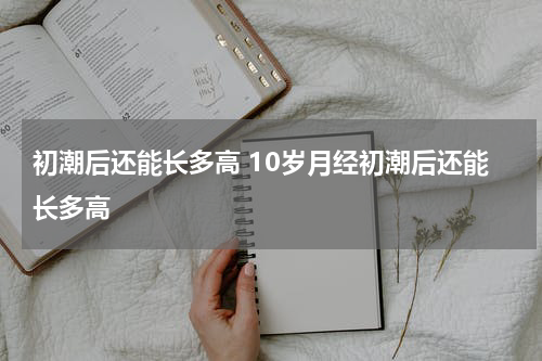 初潮后还能长多高 10岁月经初潮后还能长多高