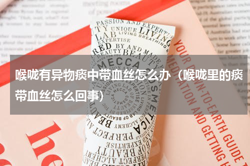喉咙有异物痰中带血丝怎么办（喉咙里的痰带血丝怎么回事）