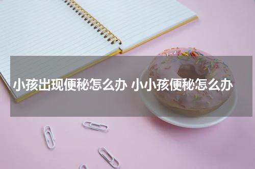 小孩出现便秘怎么办 小小孩便秘怎么办