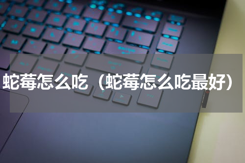 蛇莓怎么吃（蛇莓怎么吃最好）