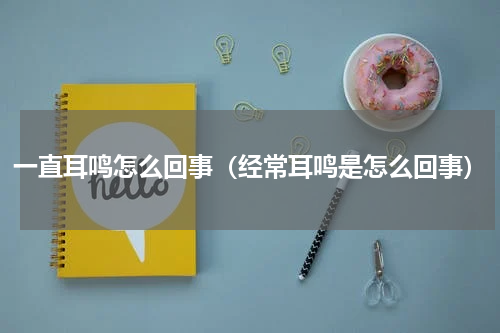 一直耳鸣怎么回事（经常耳鸣是怎么回事）