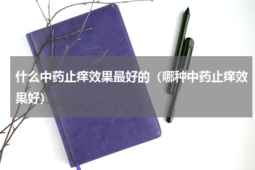 什么中药止痒效果最好的（哪种中药止痒效果好）